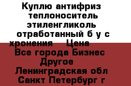  Куплю антифриз, теплоноситель этиленгликоль, отработанный б/у с хронения. › Цена ­ 100 - Все города Бизнес » Другое   . Ленинградская обл.,Санкт-Петербург г.
